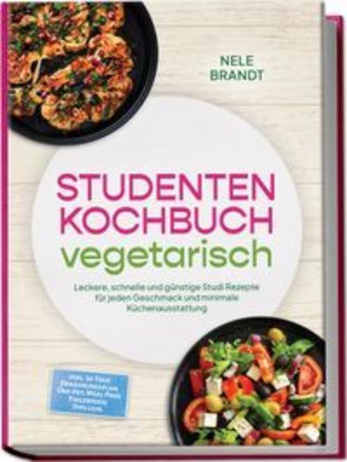 Studenten Kochbuch vegetarisch: Leckere, schnelle und günstige Studi Rezepte für jeden Geschmack und minimale Küchenausstattung - inkl. 30-Tage-Ernährungsplan, One-Pot, Meal-Prep, Fingerfood, Dips uvm.