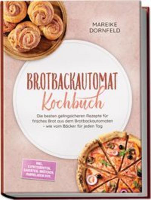 Brotbackautomat Kochbuch: Die besten gelingsicheren Rezepte für frisches Brot aus dem Brotbackautomaten - wie vom Bäcker für jeden Tag - inkl. Expressbroten, Sauerteig, Brötchen, Marmeladen uvm.