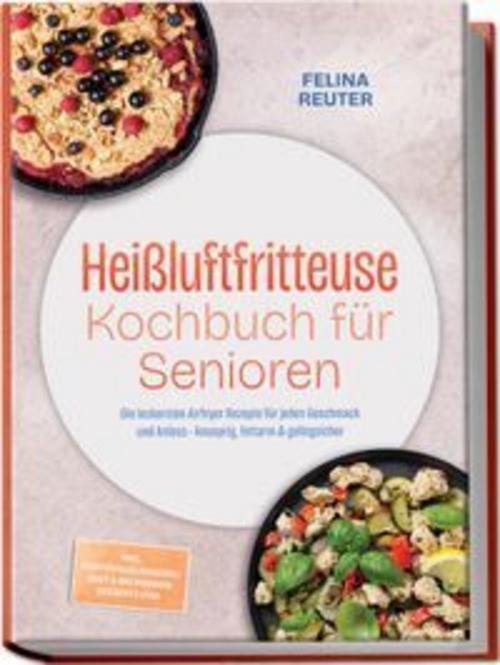 Heißluftfritteuse Kochbuch für Senioren: Die leckersten Airfryer Rezepte für jeden Geschmack und Anlass - knusprig, fettarm & gelingsicher - inkl. Kartoffelklassikern, Brot & Backwaren, Desserts uvm.