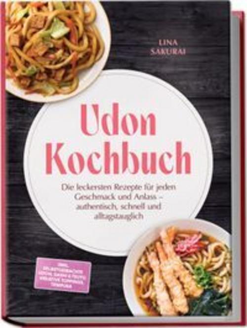 Udon Kochbuch: Die leckersten Rezepte für jeden Geschmack und Anlass - authentisch, schnell und alltagstauglich - inkl. selbstgemachte Udon, Dashi & Tsuyu, kreative Toppings, Tempura