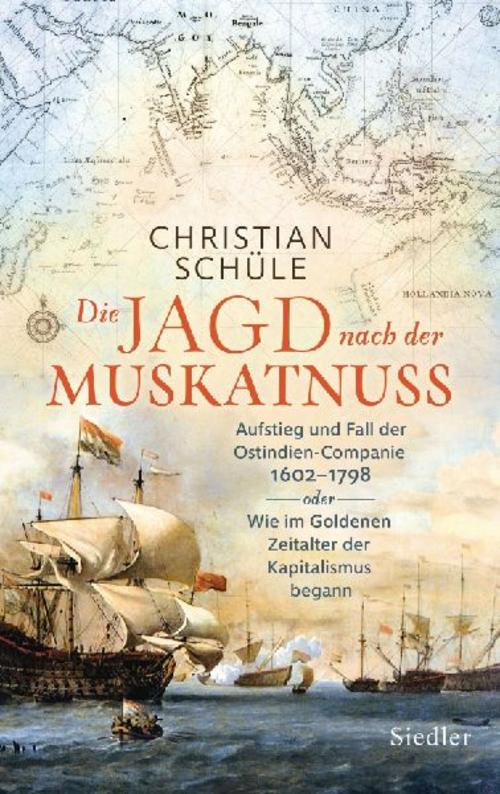 Die Jagd nach der Muskatnuss: Aufstieg und Fall der Ostindien-Companie 1602–1798 oder Wie im Goldenen Zeitalter der Kapitalismus begann