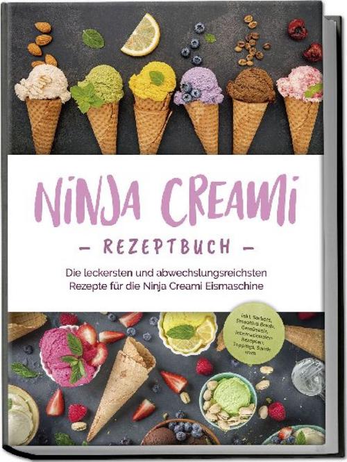 Ninja Creami Rezeptbuch: Die leckersten und abwechslungsreichsten Rezepte für die Ninja Creami Eismaschine - inkl. Sorbets, Smoothie Bowls, Gemüseeis, internationalen Rezepten, Toppings, Swirls uvm.
