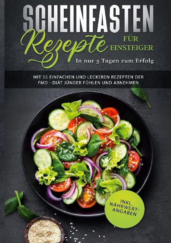 Buchcover: Scheinfasten Rezepte für Einsteiger - In nur 5 Tagen zum Erfolg: Mit 55 einfachen und leckeren Rezepten der FMD - Diät jünger fühlen und abnehmen | inkl. Nährwertangaben (Fasting Mimicking Diet Buch)