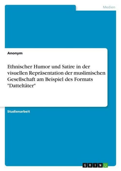 Ethnischer Humor und Satire in der visuellen Repräsentation der muslimischen Gesellschaft am Beispiel des Formats \"Datteltäter\"