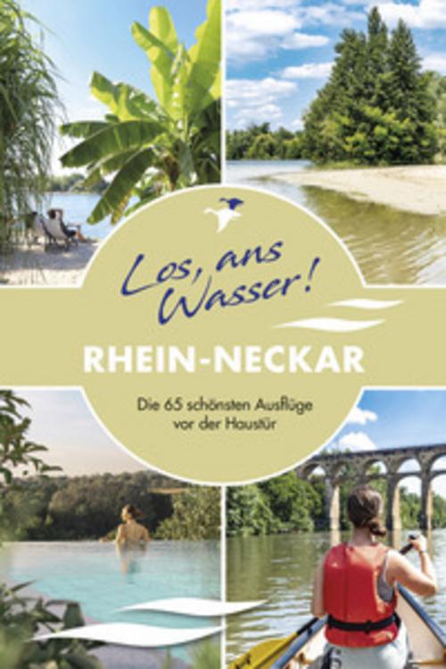 Los, ans Wasser! Rhein-Neckar – Die 65 schönsten Ausflüge vor der Haustür