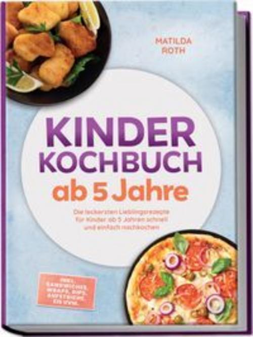 Kinder Kochbuch ab 5 Jahre: Die leckersten Lieblingsrezepte für Kinder ab 5 Jahren schnell und einfach nachkochen - inkl. Sandwiches, Wraps, Dips, Aufstriche, Eis uvm.