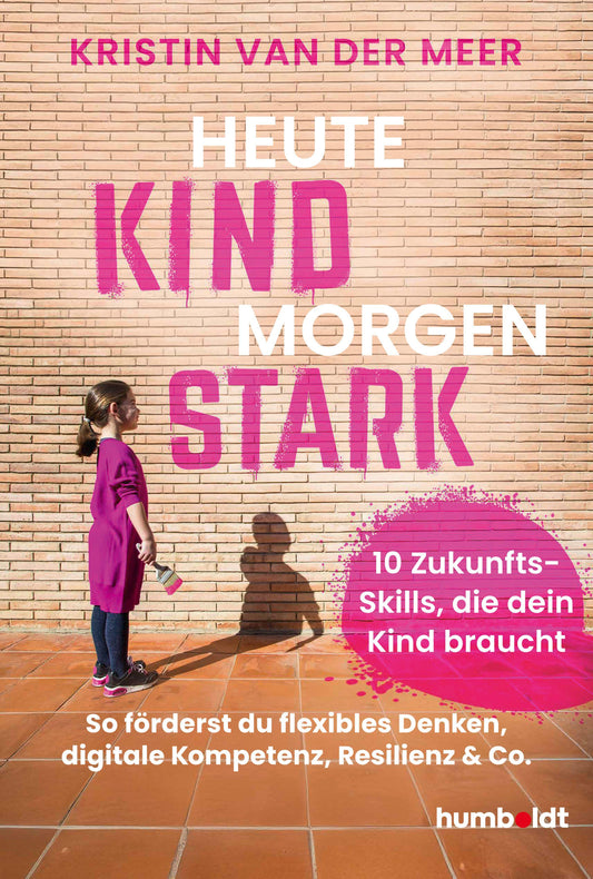 Heute Kind - morgen stark: 10 Zukunfts-Skills, die dein Kind braucht. So förderst du flexibles Denken, digitale Kompetenz, Resilienz & Co.