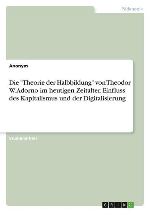Die \"Theorie der Halbbildung\" von Theodor W. Adorno im heutigen Zeitalter. Einfluss des Kapitalismus und der Digitalisierung