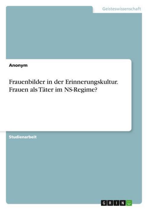 Frauenbilder in der Erinnerungskultur. Frauen als Täter im NS-Regime?