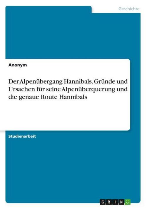 Der Alpenübergang Hannibals. Gründe und Ursachen für seine Alpenüberquerung und die genaue Route Hannibals