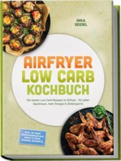 Buchcover: Airfryer Low Carb Kochbuch: Die besten Low-Carb-Rezepte im Airfryer - für jeden Geschmack, mehr Energie & Zeitersparnis - inkl. 30-Tage-Ernährungsplan, Brote & Teige, Snacks, Desserts