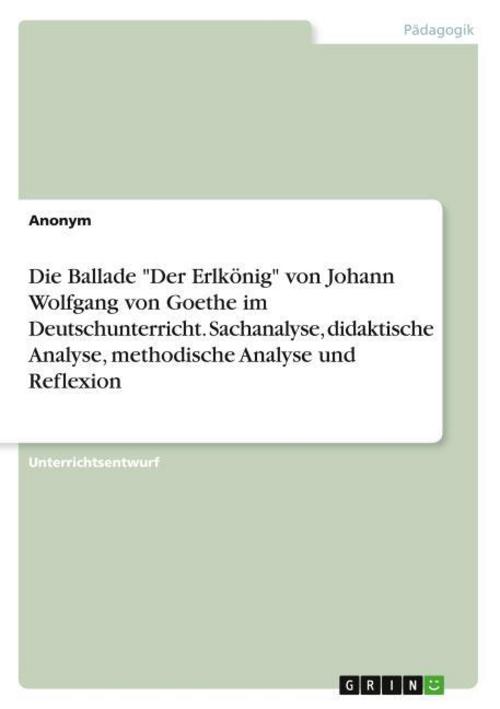 Die Ballade \"Der Erlkönig\" von Johann Wolfgang von Goethe im Deutschunterricht. Sachanalyse, didaktische Analyse, methodische Analyse und Reflexion