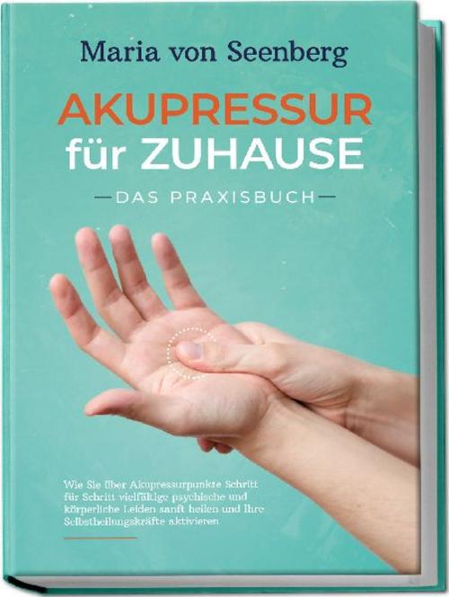 \"Akupressur für zuhause - Das Praxisbuch: Wie Sie über Akupressurpunkte Schritt für Schritt vielfältige psychische und körperliche Leiden sanft heilen und Ihre Selbstheilungskräfte aktivieren \"