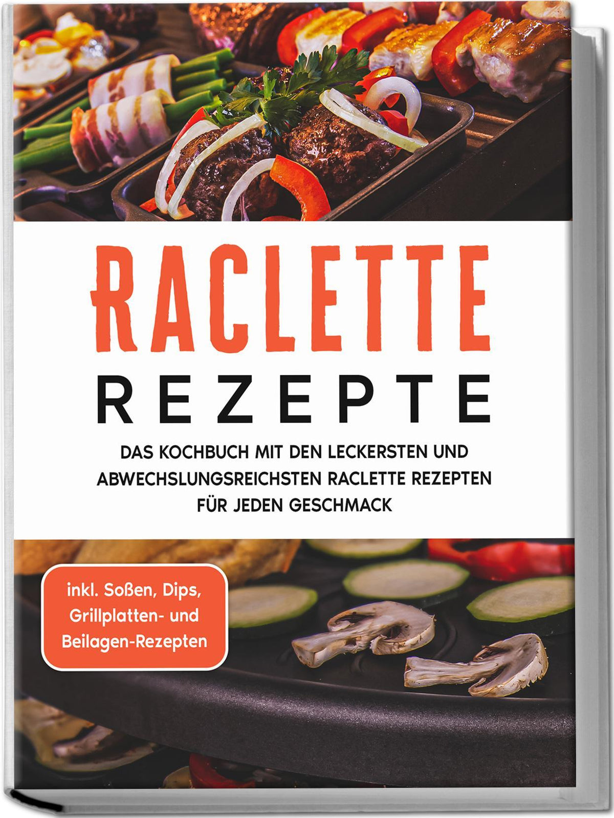 Raclette Rezepte: Das Kochbuch mit den leckersten und abwechslungsreichsten Raclette Rezepten für jeden Geschmack - inkl. Soßen, Dips, Grillplatten- und Beilagen-Rezepten
