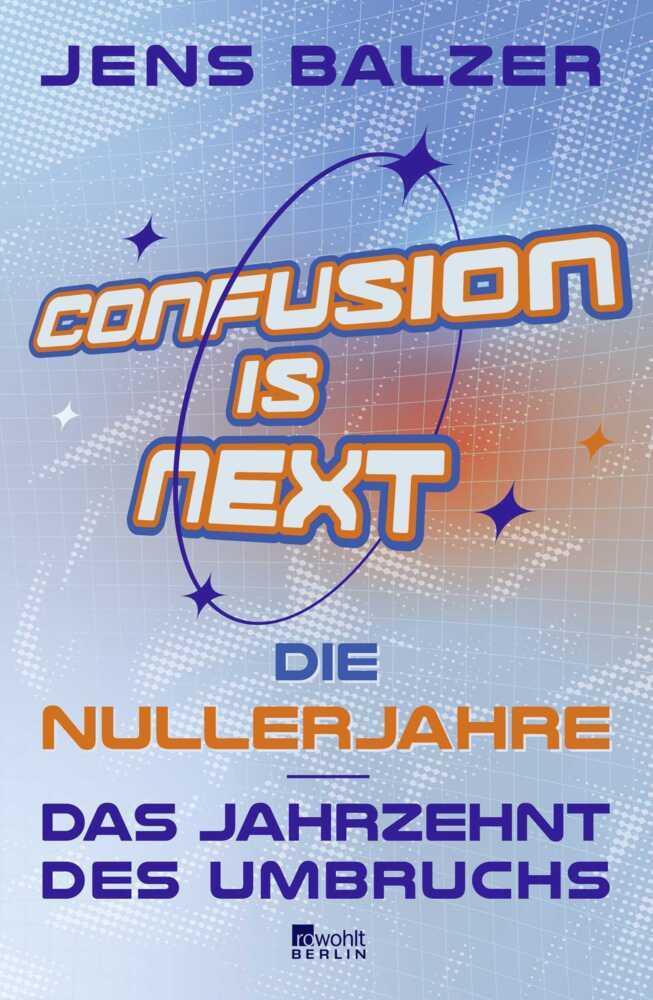 Confusion Is Next: Die Nullerjahre – das Jahrzehnt des Umbruchs | \"Lustiger und klüger kann man nicht schreiben.\" Frankfurter Allgemeine Sonntagszeitung über Jens Balzer