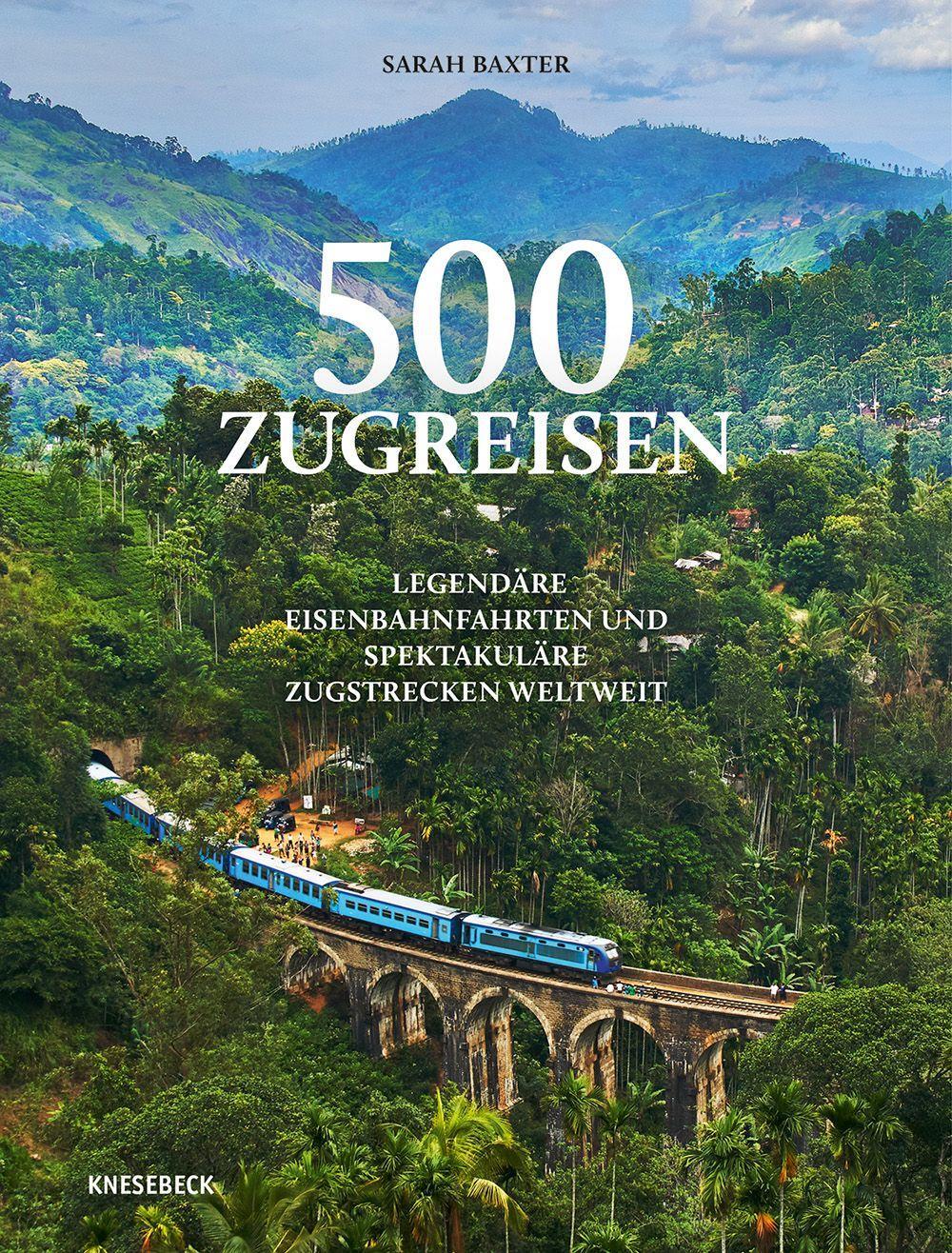 500 Zugreisen: Legendäre Eisenbahnfahrten und spektakuläre Zugstrecken weltweit