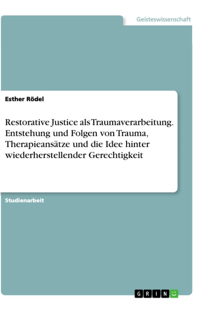 Restorative Justice als Traumaverarbeitung. Entstehung und Folgen von Trauma, Therapieansätze und die Idee hinter wiederherstellender Gerechtigkeit