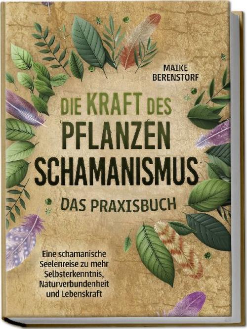 Die Kraft des Pflanzenschamanismus - Das Praxisbuch: Eine schamanische Seelenreise zu mehr Selbsterkenntnis, Naturverbundenheit und Lebenskraft - inkl. Ritualen & Zeremonien