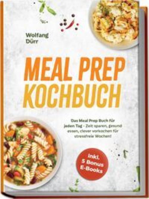 Meal Prep Kochbuch: Das Meal Prep Buch für jeden Tag - Zeit sparen, gesund essen, clever vorkochen für stressfreie Wochen! Inkl. 5 Bonus E-Books
