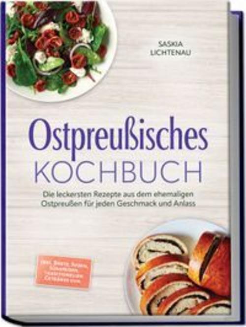 Ostpreußisches Kochbuch: Die leckersten Rezepte aus dem ehemaligen Ostpreußen für jeden Geschmack und Anlass - inkl. Brote, Soßen, Süßspeisen, traditionellen Getränke uvm.