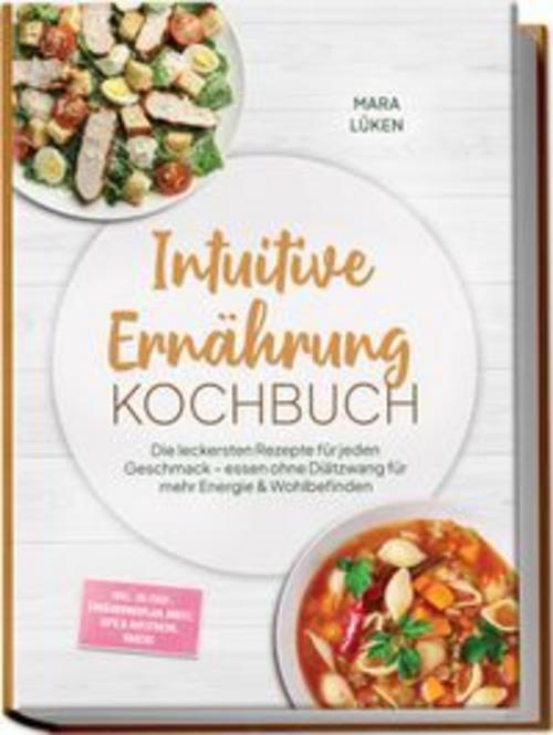 Intuitive Ernährung Kochbuch: Die leckersten Rezepte für jeden Geschmack - essen ohne Diätzwang für mehr Energie & Wohlbefinden - inkl. 30-Tage-Ernährungsplan, Brote, Dips & Aufstriche, Snacks