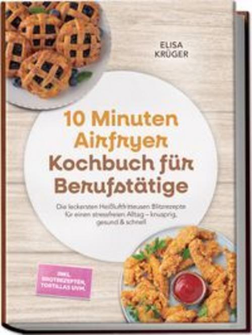 10 Minuten Airfryer Kochbuch für Berufstätige: Die leckersten Heißluftfritteusen Blitzrezepte für einen stressfreien Alltag - knusprig, gesund & schnell - inkl. Brotrezepten, Tortillas uvm.