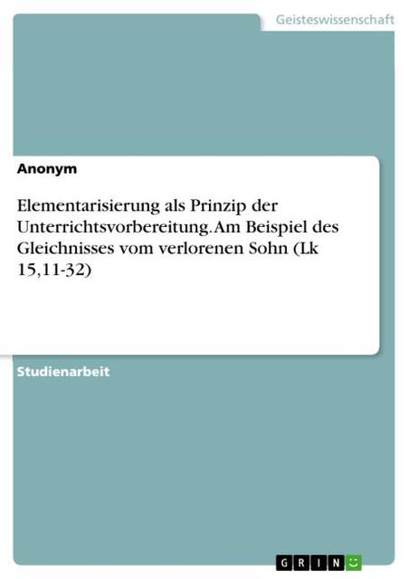 Elementarisierung als Prinzip der Unterrichtsvorbereitung. Am Beispiel des Gleichnisses vom verlorenen Sohn (Lk 15,11-32)