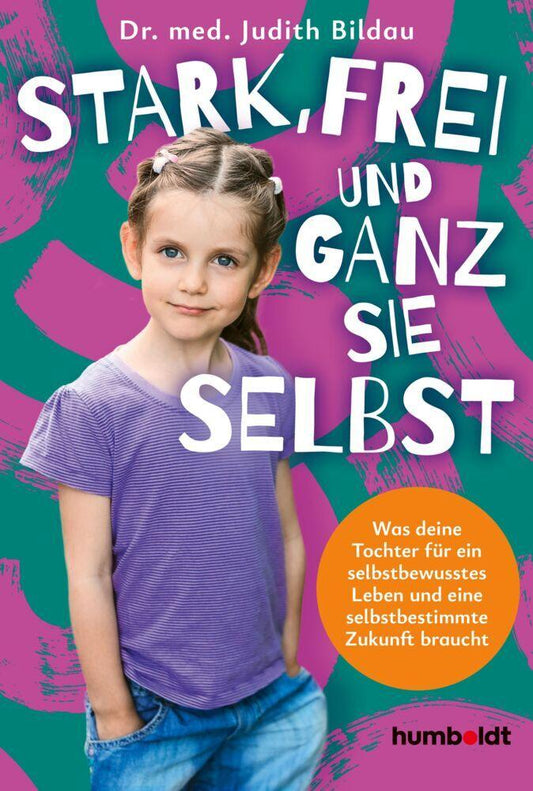 Stark, frei und ganz sie selbst: Was deine Tochter für ein selbstbewusstes Leben und eine selbstbestimmte Zukunft braucht. Basiert auf Vorgängertitel „Starke Mädchen brauchen entspannte Eltern“