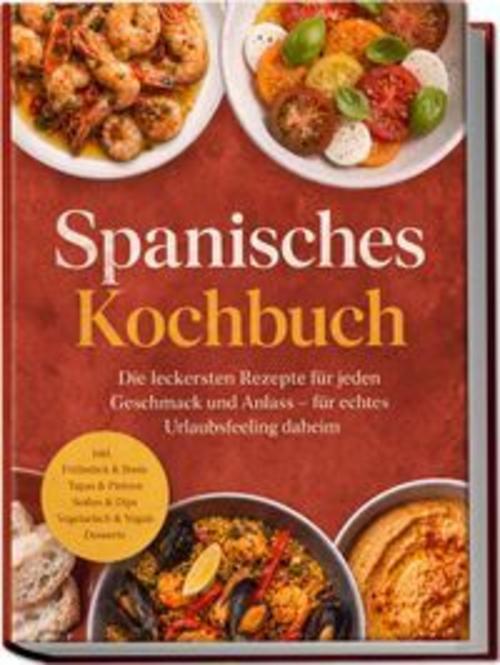 Spanisches Kochbuch: Die leckersten Rezepte für jeden Geschmack und Anlass - für echtes Urlaubsfeeling daheim - inkl. Frühstück & Brote, Tapas & Pintxos, Soßen & Dips, Vegetarisch & Vegan, Desserts