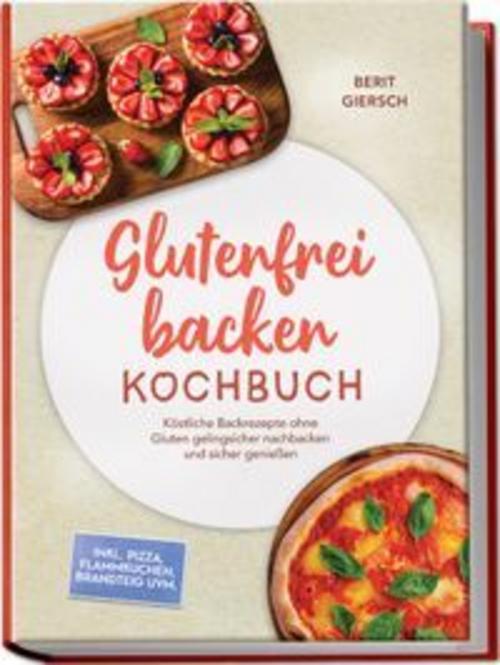 Glutenfrei backen Kochbuch: Köstliche Backrezepte ohne Gluten gelingsicher nachbacken und sicher genießen - inkl. Pizza, Flammkuchen, Brandteig uvm.