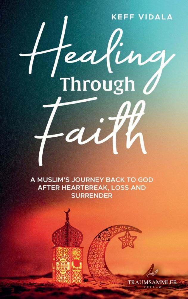 Healing Through Faith: A Muslim's journey back to God after heartbreak, loss and surrender