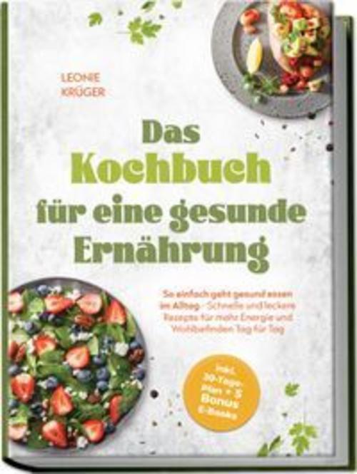 Das Kochbuch für eine gesunde Ernährung: So einfach geht gesund essen im Alltag - Schnelle und leckere Rezepte für mehr Energie und Wohlbefinden Tag für Tag - inkl. 30-Tage-Plan + 5 Bonus E-Books