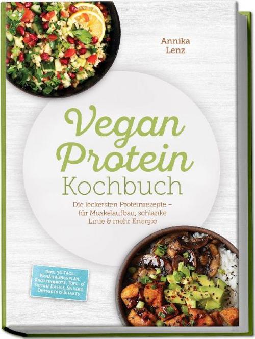 Vegan Protein Kochbuch: Die leckersten Proteinrezepte - für Muskelaufbau, schlanke Linie & mehr Energie - inkl. 30-Tage-Ernährungsplan, Proteinbrote, Tofu- & Seitan-Basics, Snacks, Desserts & Shakes