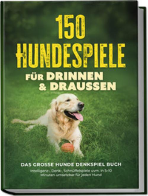 150 Hundespiele für drinnen & draußen - Das große Hunde Denkspiel Buch: Intelligenz-, Denk-, Schnüffelspiele uvm. in 5-10 Minuten umsetzbar für jeden Hund - inkl. DIY-Spielzeug & Trainingsplan