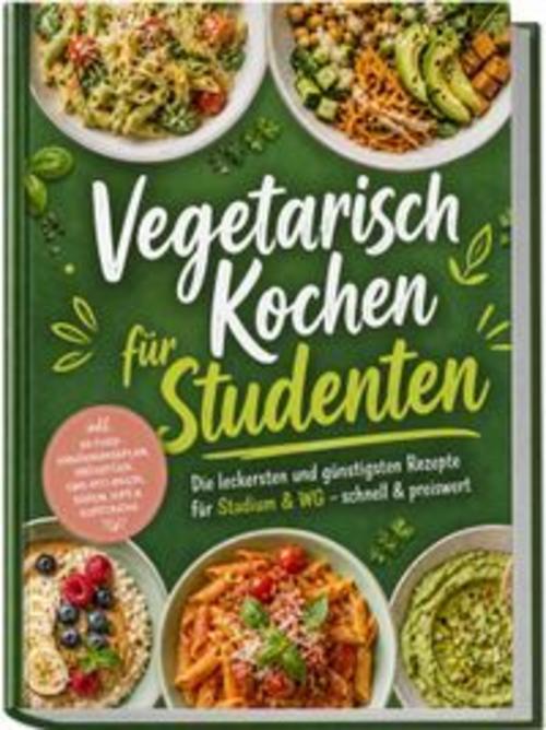 Vegetarisch Kochen für Studenten: Die leckersten und günstigsten Rezepte für Studium & WG - schnell & preiswert - inkl. 30-Tage-Ernährungsplan, Frühstück, One-Pot-Pasta, Soßen, Dips & Aufstriche