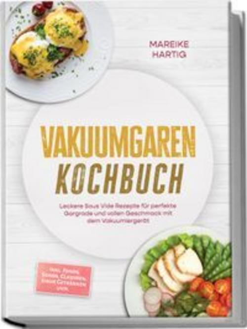 Vakuumgaren Kochbuch: Leckere Sous Vide Rezepte für perfekte Gargrade und vollen Geschmack mit dem Vakuumiergerät - inkl. Fonds, Soßen, Glasuren, Sirup, Getränken uvm.
