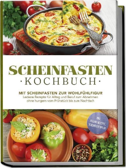 Scheinfasten Kochbuch: Mit Scheinfasten zur Wohlfühlfigur - Leckere Rezepte für Alltag und Beruf zum Abnehmen ohne hungern vom Frühstück bis zum Nachtisch - inkl. vegane Rezepte, Scheinfastenplan