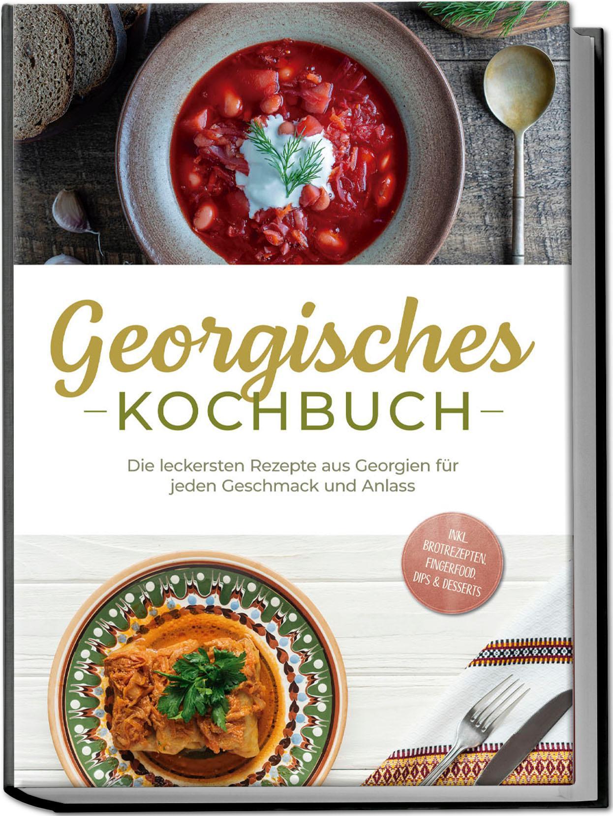 Georgisches Kochbuch: Die leckersten Rezepte aus Georgien für jeden Geschmack und Anlass - inkl. Brotrezepten, Fingerfood, Dips & Desserts