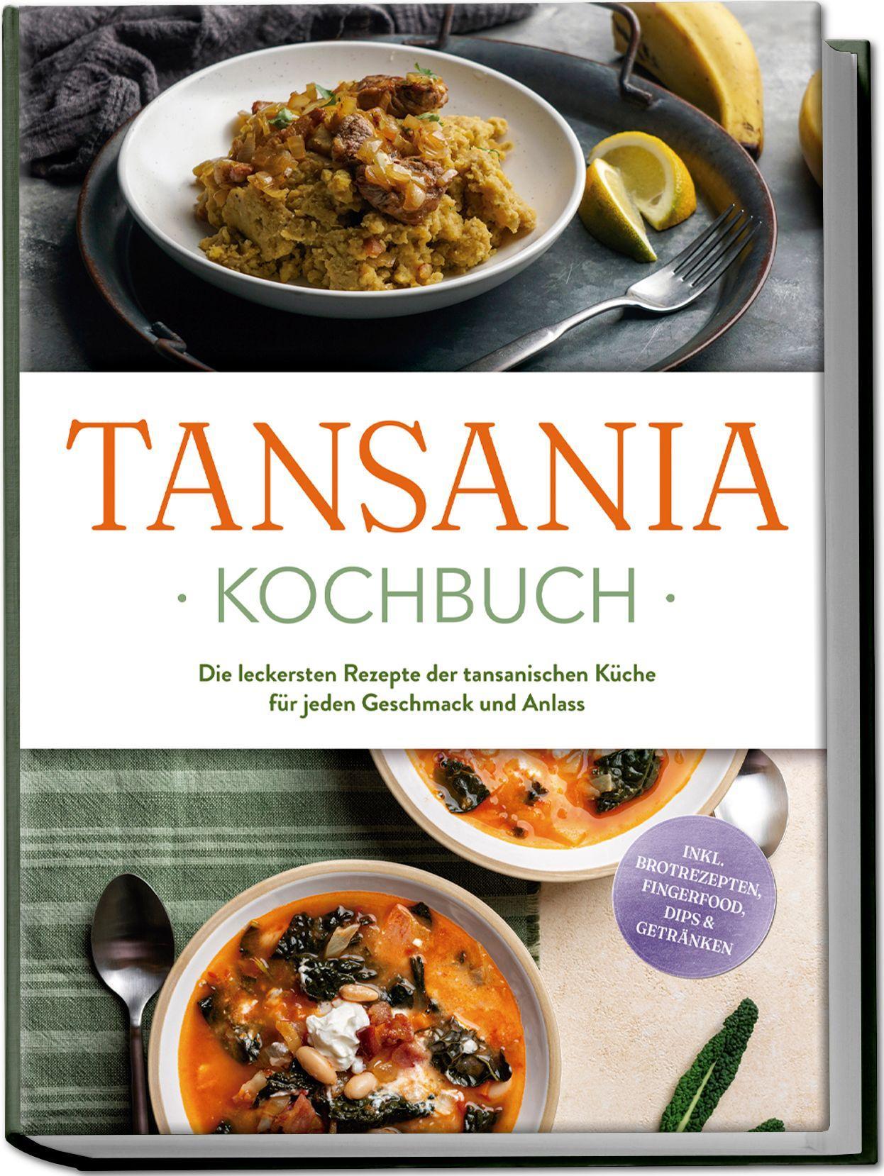 Tansania Kochbuch: Die leckersten Rezepte der tansanischen Küche für jeden Geschmack und Anlass - inkl. Brotrezepten, Fingerfood, Dips & Getränken
