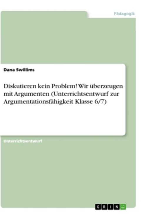 Diskutieren kein Problem! Wir überzeugen mit Argumenten (Unterrichtsentwurf zur Argumentationsfähigkeit Klasse 6/7)