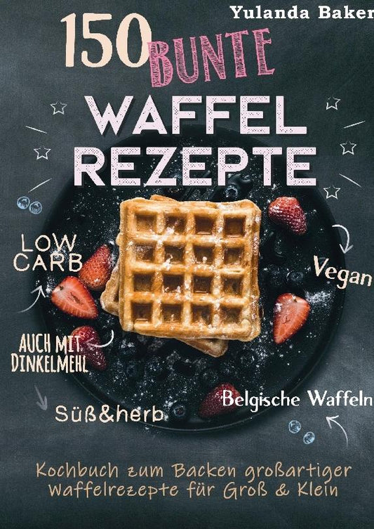 Buchcover: 150 bunte Waffel Rezepte: Low Carb, Vegan, auch mit Dinkelmehl, Belgische Waffeln, süß & herb