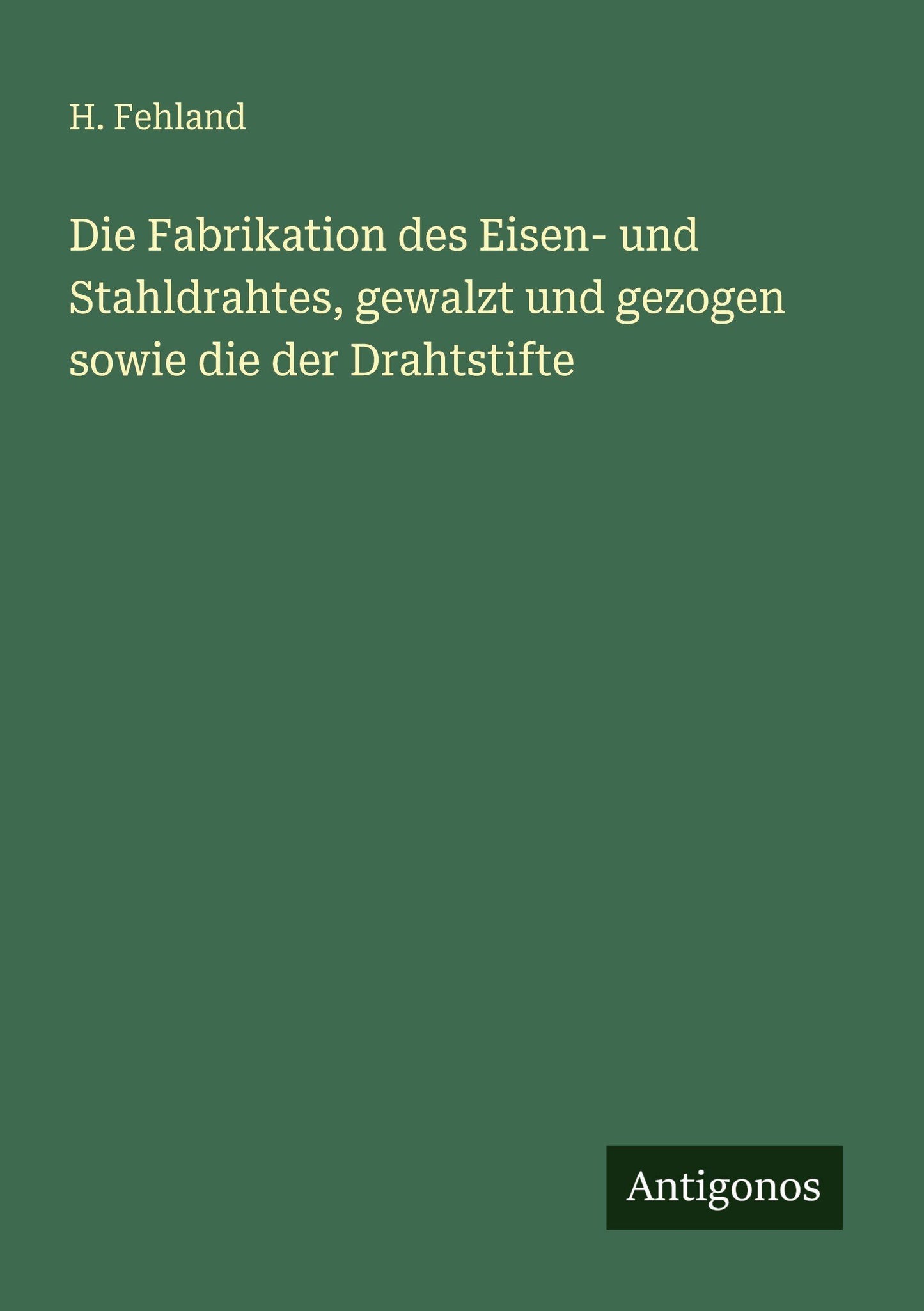 Die Fabrikation des Eisen- und Stahldrahtes, gewalzt und gezogen sowie die der Drahtstifte