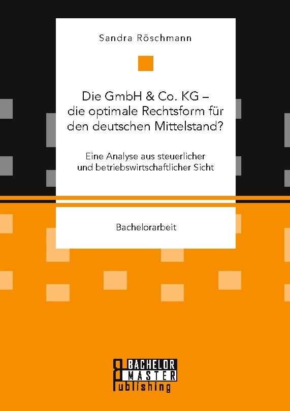 Die GmbH & Co. KG - die optimale Rechtsform für den deutschen Mittelstand? Eine Analyse aus steuerlicher und betriebswirtschaftlicher Sicht