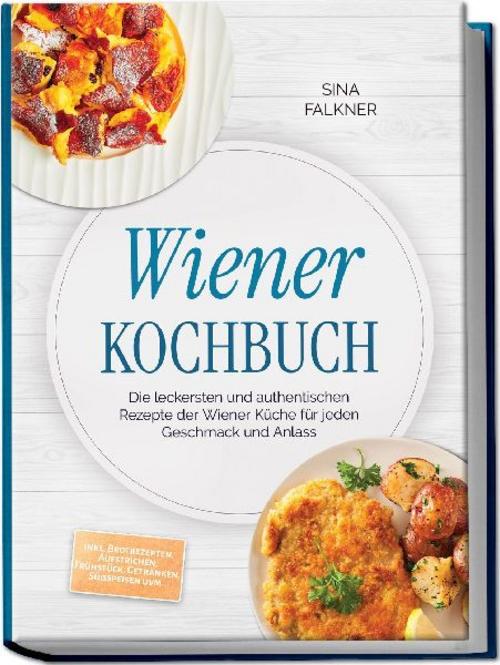 Wiener Kochbuch: Die leckersten und authentischen Rezepte der Wiener Küche für jeden Geschmack und Anlass - inkl. Brotrezepten, Aufstrichen, Frühstück, Getränken, Süßspeisen uvm.