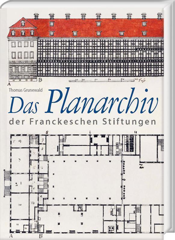 Das Planarchiv der Franckeschen Stiftungen. Die Schulstadt in Zeichnungen und Rissen des 18. Jahrhunderts