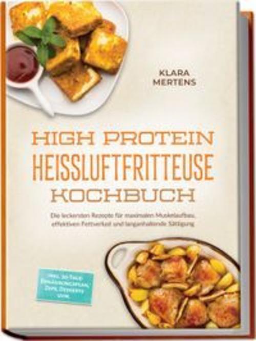 High Protein Heißluftfritteuse Kochbuch: Die leckersten Rezepte für maximalen Muskelaufbau, effektiven Fettverlust und langanhaltende Sättigung - inkl. 30-Tage-Ernährungsplan, Dips, Desserts uvm.
