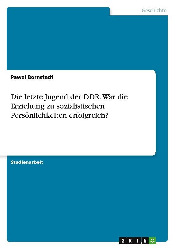 Die letzte Jugend der DDR. War die Erziehung zu sozialistischen Persönlichkeiten erfolgreich?