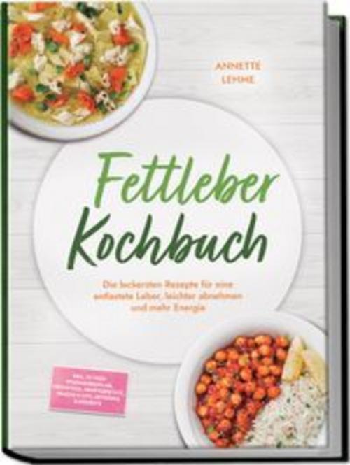 Fettleber Kochbuch: Die leckersten Rezepte für eine entlastete Leber, leichter abnehmen und mehr Energie - inkl. 30-Tage-Ernährungsplan, Frühstück, Hauptgerichte, Snacks & Dips, Getränke & Desserts