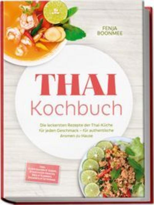 Thai Kochbuch: Wie in Thailand! Die leckersten Rezepte der Thai-Küche für jeden Geschmack - für authentische Aromen zu Hause - inkl. Currypasten & Soßen, Streetfood-Snacks, Reis & Klebreis & Desserts