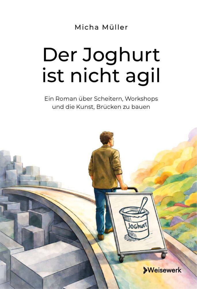 Der Joghurt ist nicht agil - Ein Roman über Scheitern, Workshops und die Kunst, Brücken zu bauen